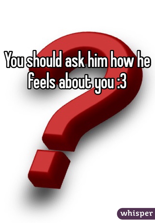 You should ask him how he feels about you :3