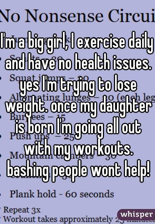 I'm a big girl, I exercise daily and have no health issues. yes I'm trying to lose weight. once my daughter is born I'm going all out with my workouts. bashing people wont help!