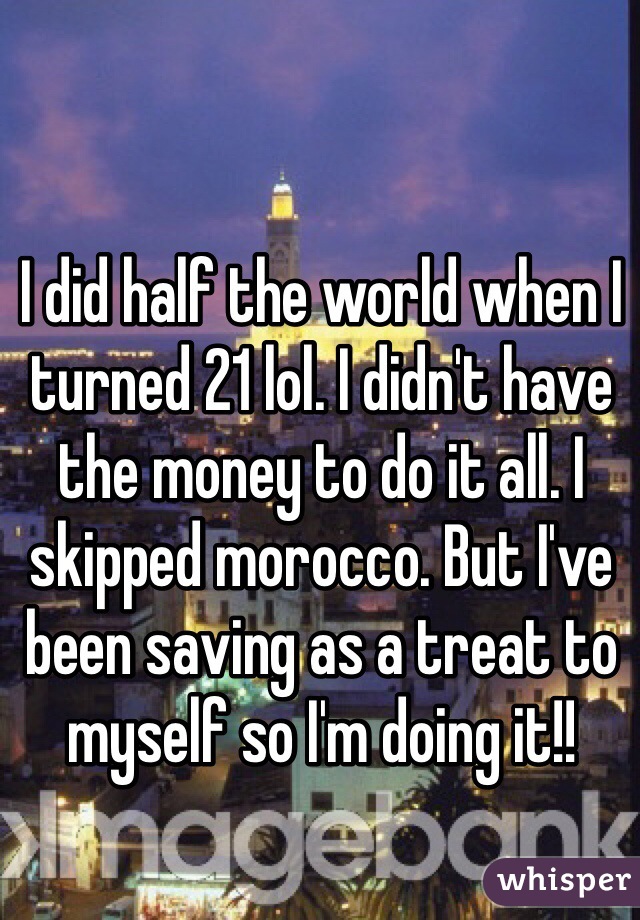 I did half the world when I turned 21 lol. I didn't have the money to do it all. I skipped morocco. But I've been saving as a treat to myself so I'm doing it!!