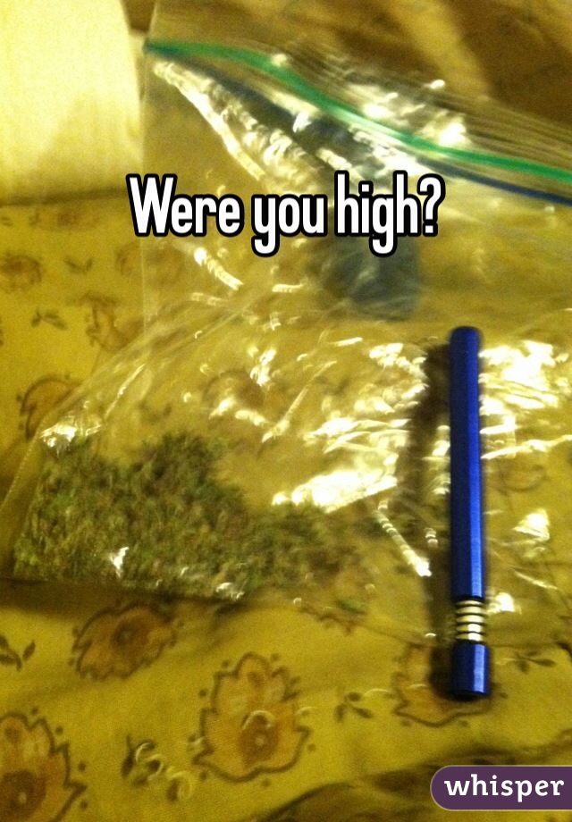 Were you high?
