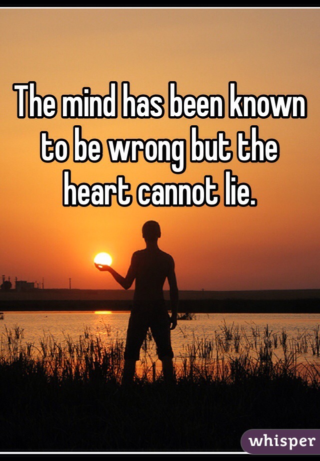 The mind has been known to be wrong but the heart cannot lie. 