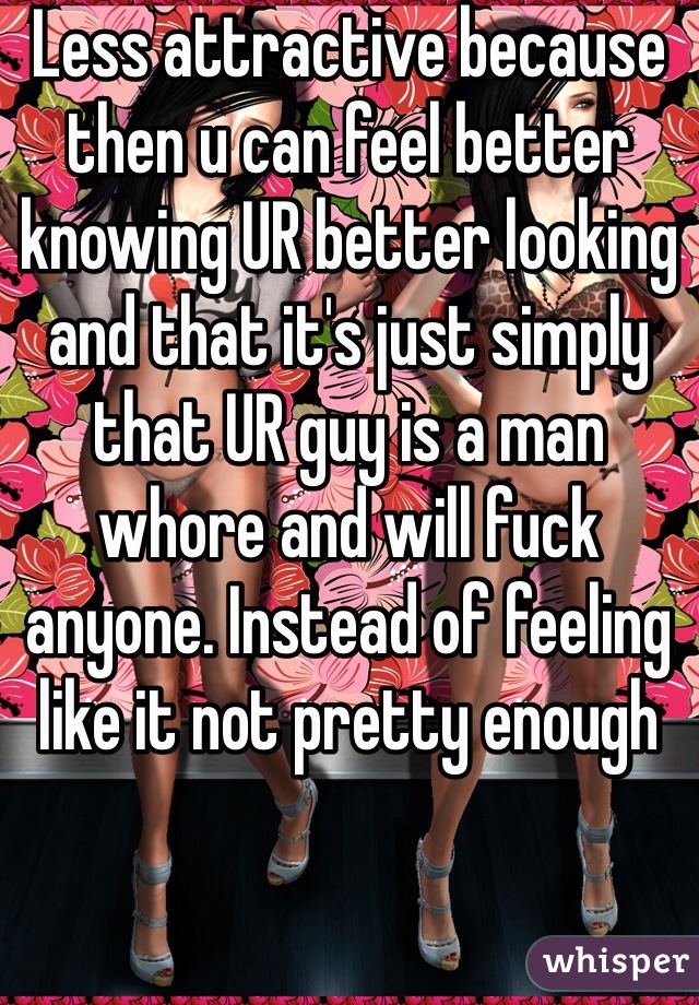 Less attractive because then u can feel better knowing UR better looking and that it's just simply that UR guy is a man whore and will fuck anyone. Instead of feeling like it not pretty enough