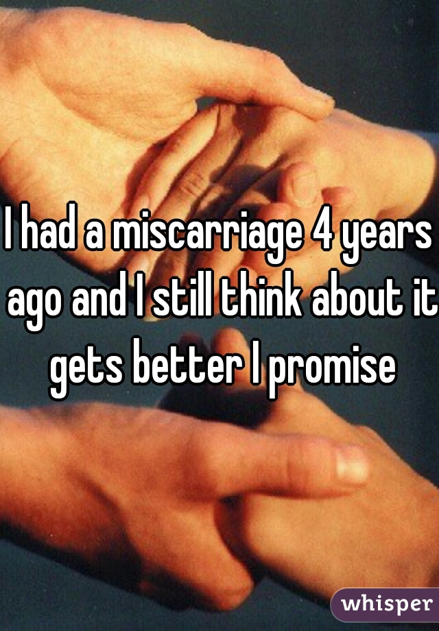 I had a miscarriage 4 years ago and I still think about it gets better I promise
