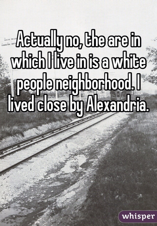 Actually no, the are in which I live in is a white people neighborhood. I lived close by Alexandria.