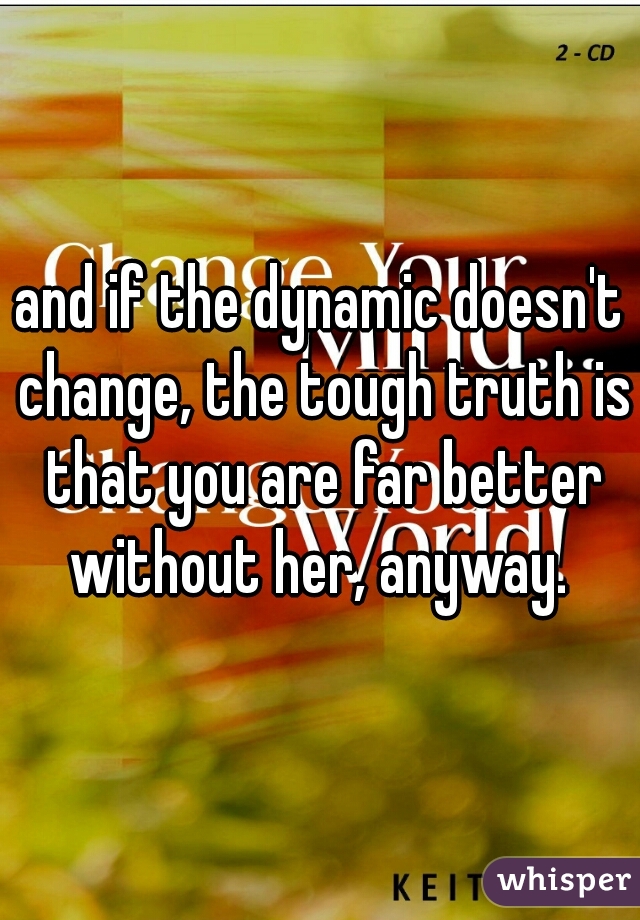 and if the dynamic doesn't change, the tough truth is that you are far better without her, anyway. 