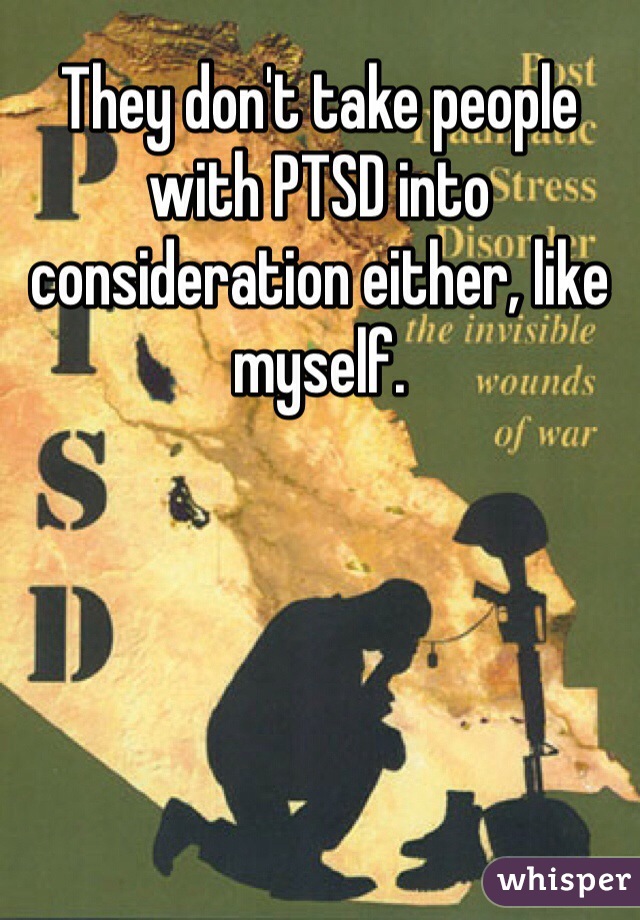 They don't take people with PTSD into consideration either, like myself.