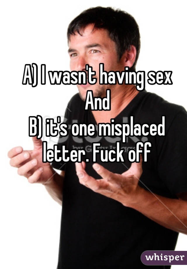 A) I wasn't having sex 
And 
B) it's one misplaced letter. Fuck off