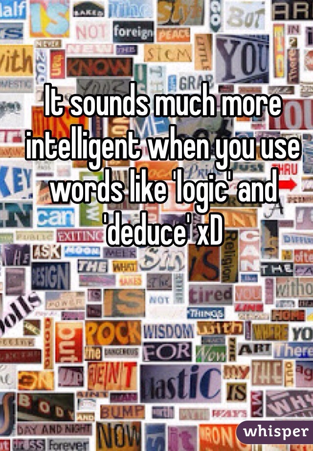 It sounds much more intelligent when you use words like 'logic' and 'deduce' xD