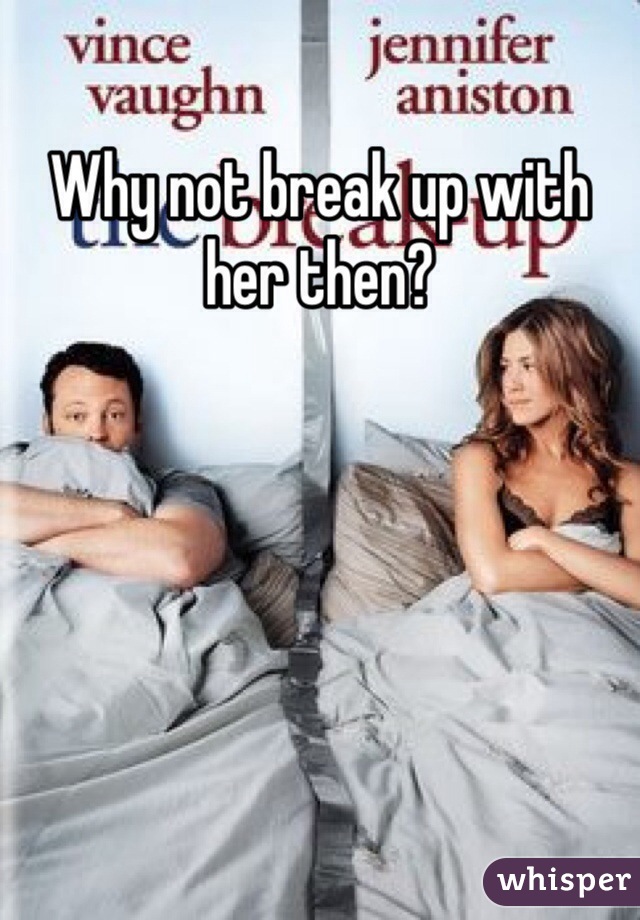 Why not break up with her then?