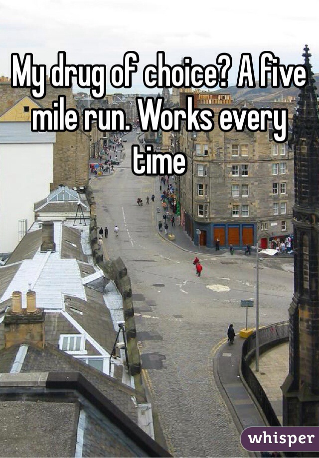 My drug of choice? A five mile run. Works every time 