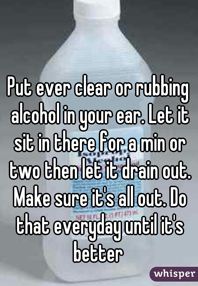 Put ever clear or rubbing alcohol in your ear. Let it sit in there for a min or two then let it drain out. Make sure it's all out. Do that everyday until it's better 