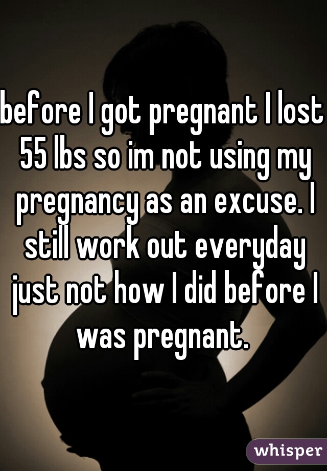 before I got pregnant I lost 55 lbs so im not using my pregnancy as an excuse. I still work out everyday just not how I did before I was pregnant. 