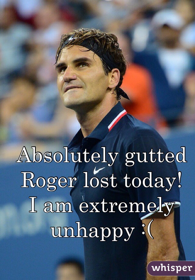 Absolutely gutted Roger lost today!
I am extremely unhappy :(
