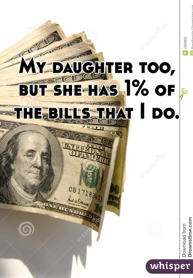 My daughter too, but she has 1% of the bills that I do.