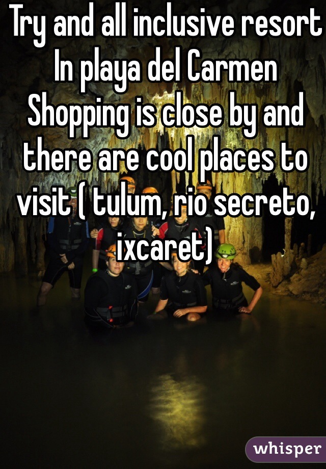 Try and all inclusive resort 
In playa del Carmen 
Shopping is close by and there are cool places to visit ( tulum, rio secreto, ixcaret)