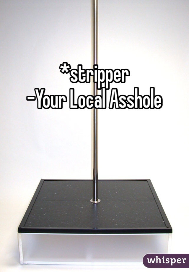 *stripper
-Your Local Asshole