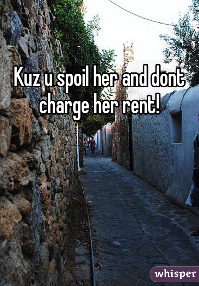 Kuz u spoil her and dont charge her rent!