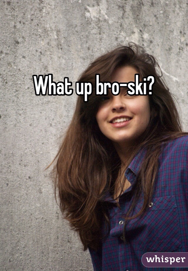 What up bro-ski?