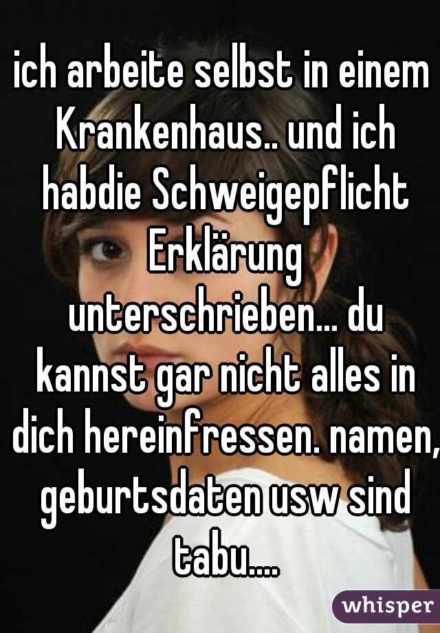 ich arbeite selbst in einem Krankenhaus.. und ich habdie Schweigepflicht Erklärung unterschrieben... du kannst gar nicht alles in dich hereinfressen. namen, geburtsdaten usw sind tabu....