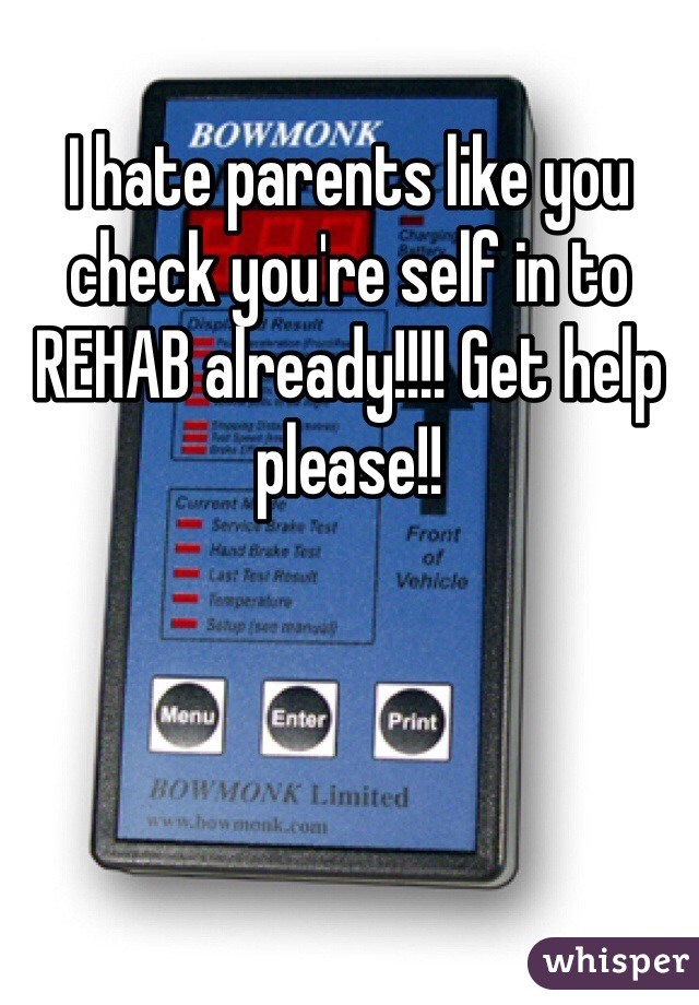I hate parents like you check you're self in to REHAB already!!!! Get help please!!