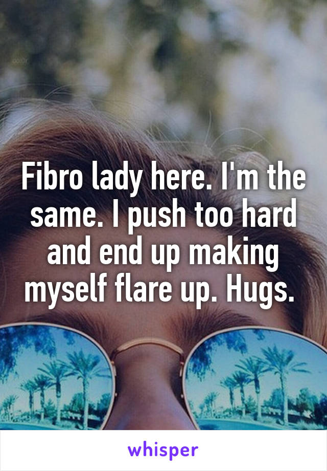Fibro lady here. I'm the same. I push too hard and end up making myself flare up. Hugs. 