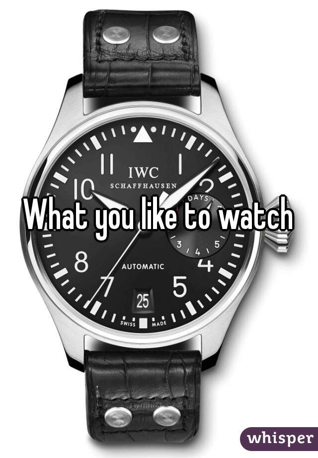 What you like to watch