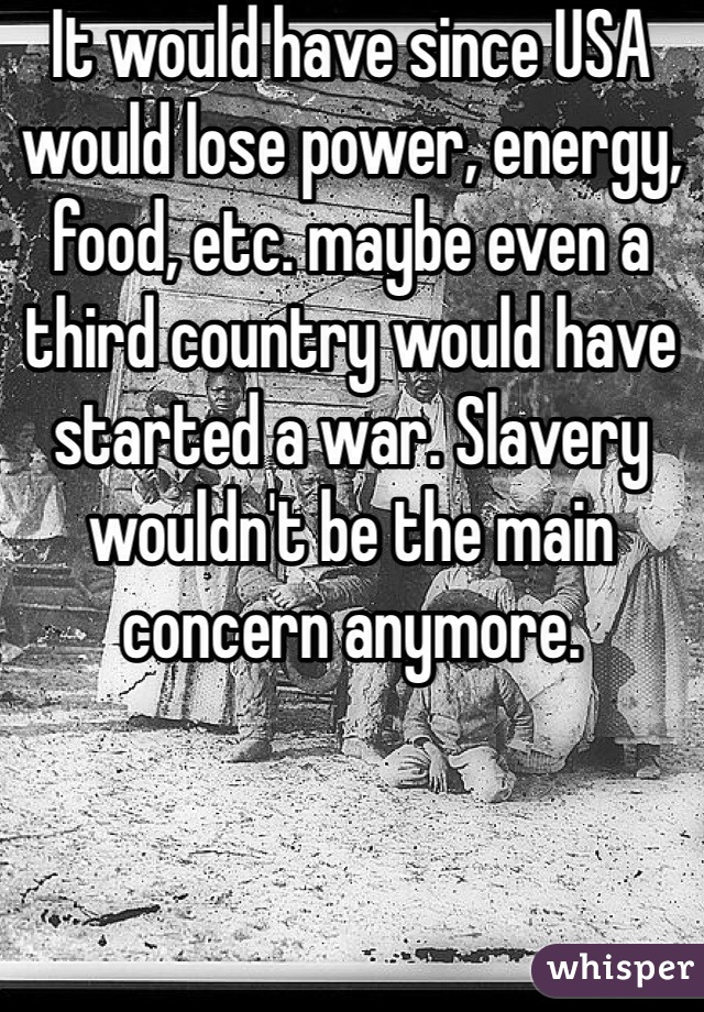 It would have since USA would lose power, energy, food, etc. maybe even a third country would have started a war. Slavery wouldn't be the main concern anymore. 