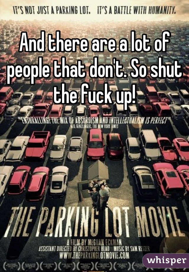 And there are a lot of people that don't. So shut the fuck up!