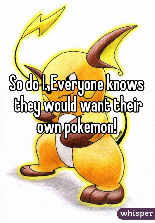So do I. Everyone knows they would want their own pokemon! 