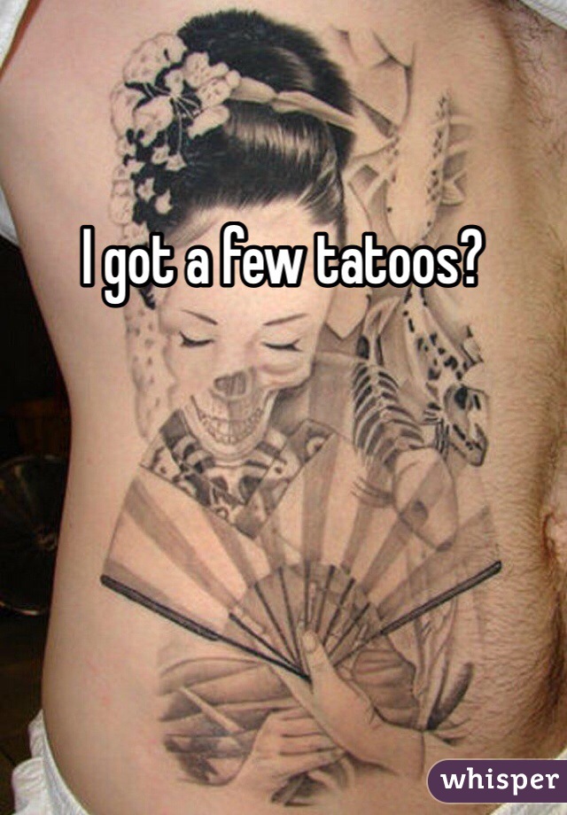 I got a few tatoos? 
