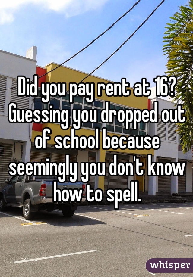 Did you pay rent at 16? 
Guessing you dropped out of school because seemingly you don't know how to spell. 