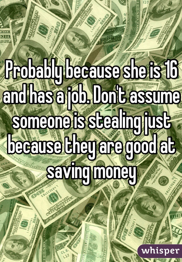 Probably because she is 16 and has a job. Don't assume someone is stealing just because they are good at saving money 