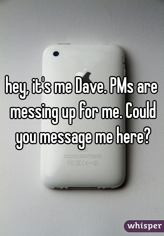 hey, it's me Dave. PMs are messing up for me. Could you message me here?