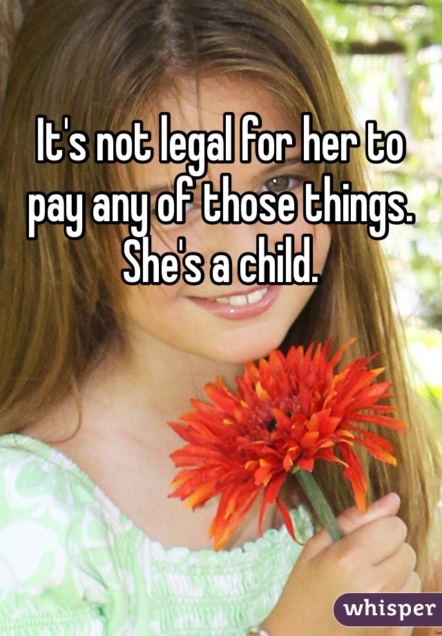 It's not legal for her to pay any of those things. She's a child. 