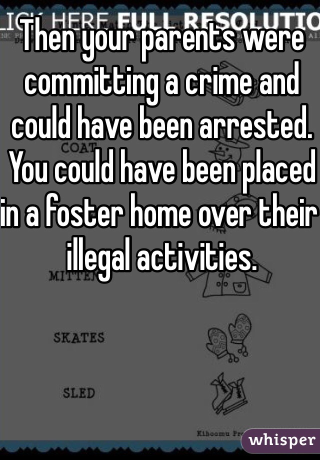 Then your parents were committing a crime and could have been arrested. You could have been placed in a foster home over their illegal activities. 