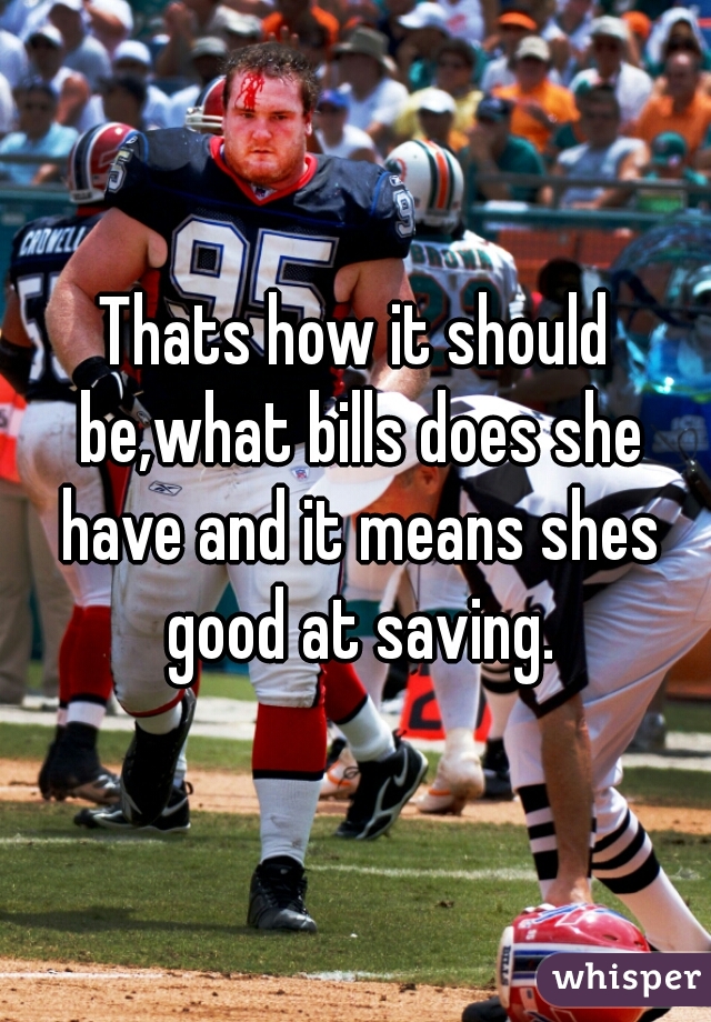 Thats how it should be,what bills does she have and it means shes good at saving.