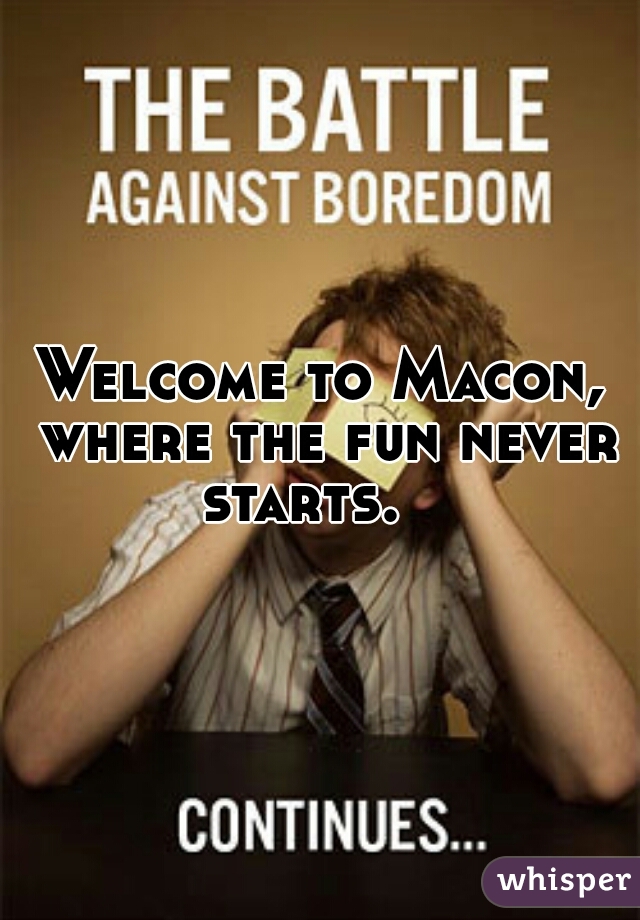 Welcome to Macon, where the fun never starts.   