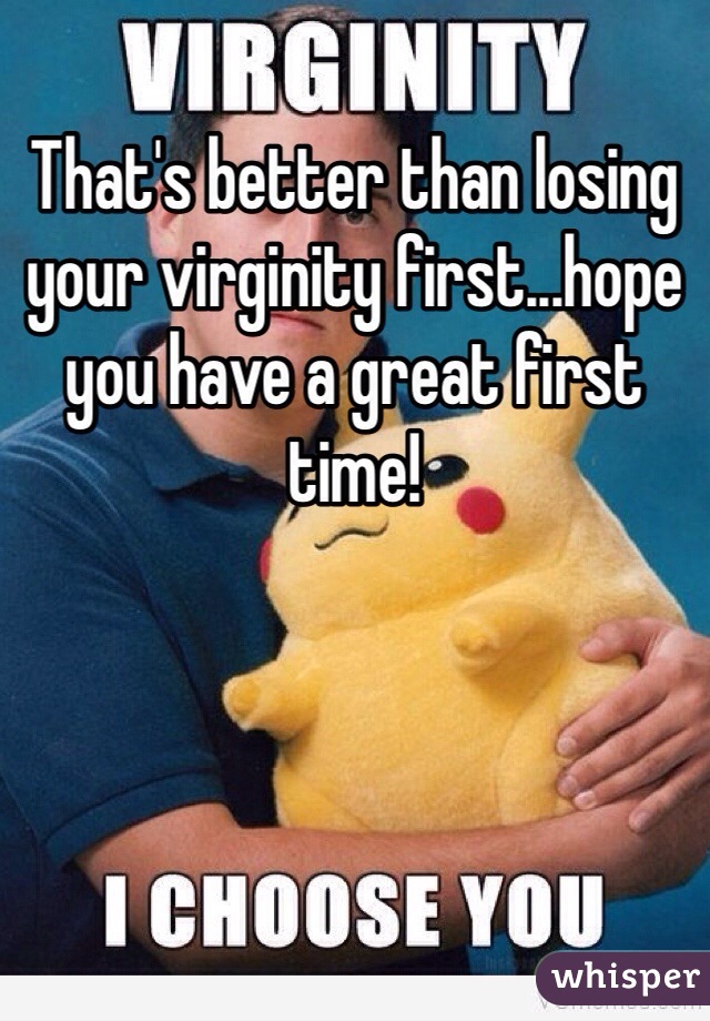 That's better than losing your virginity first...hope you have a great first time! 