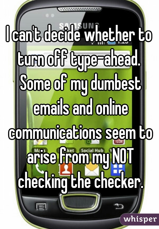 I can't decide whether to turn off type-ahead.  Some of my dumbest emails and online communications seem to arise from my NOT checking the checker.