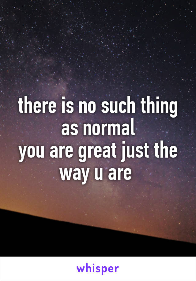 there is no such thing as normal
you are great just the way u are 