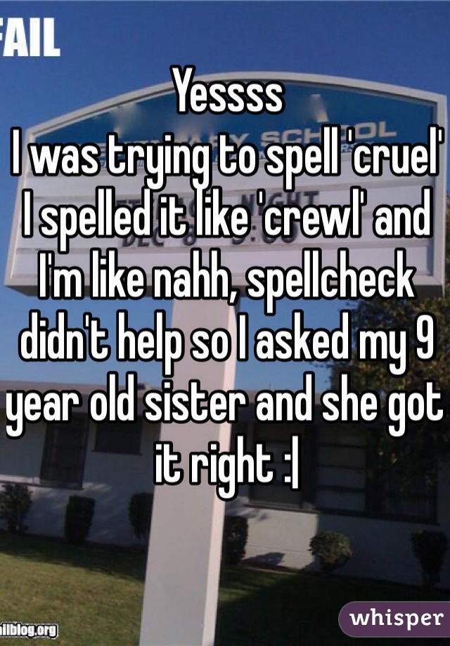 Yessss
I was trying to spell 'cruel'
I spelled it like 'crewl' and I'm like nahh, spellcheck didn't help so I asked my 9 year old sister and she got it right :|
