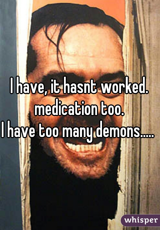 I have, it hasnt worked. medication too. 
I have too many demons..... 