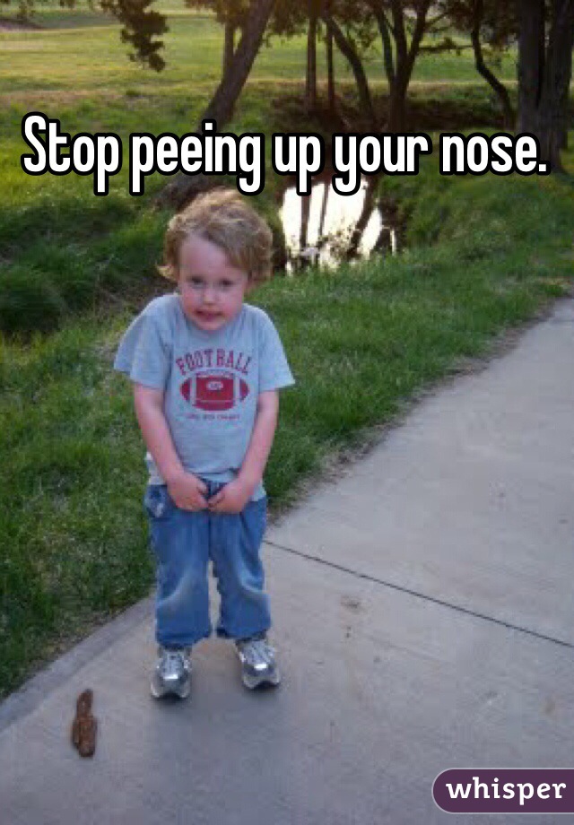 Stop peeing up your nose. 