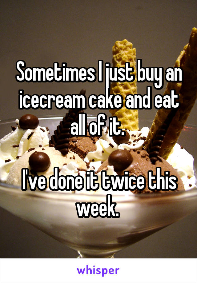 Sometimes I just buy an icecream cake and eat all of it. 

I've done it twice this week. 