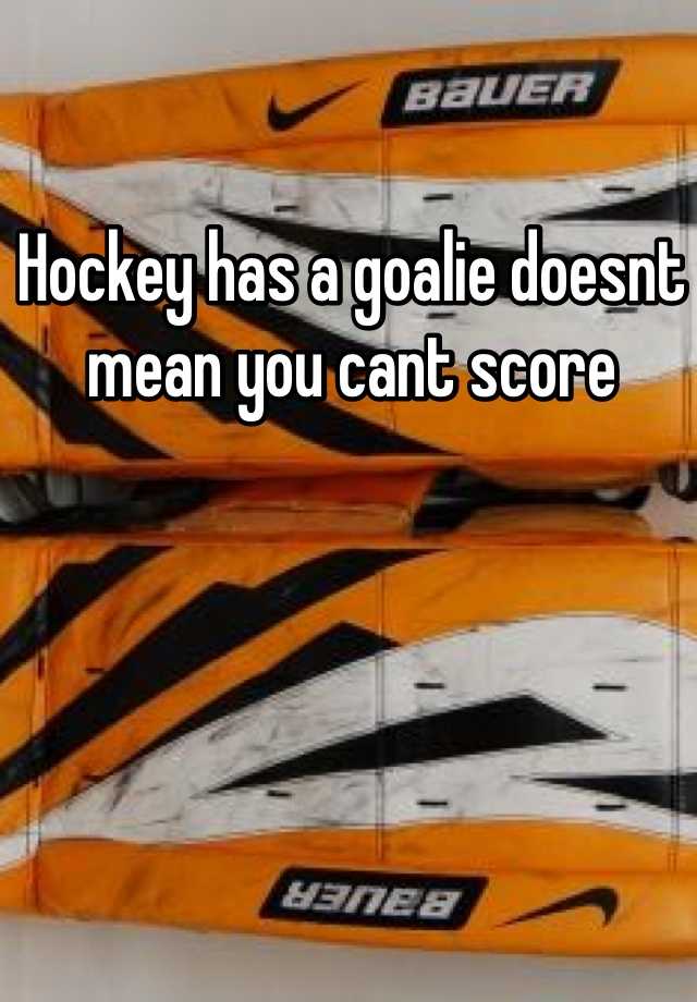 hockey-has-a-goalie-doesnt-mean-you-cant-score