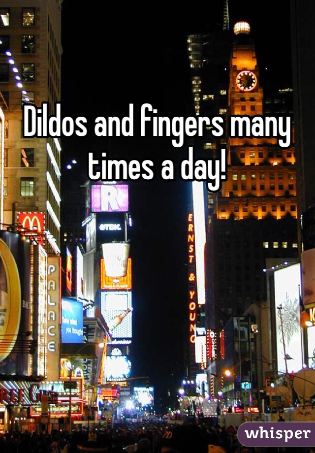 Dildos and fingers many times a day! 
