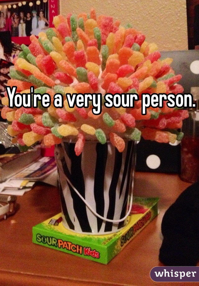 You're a very sour person.
