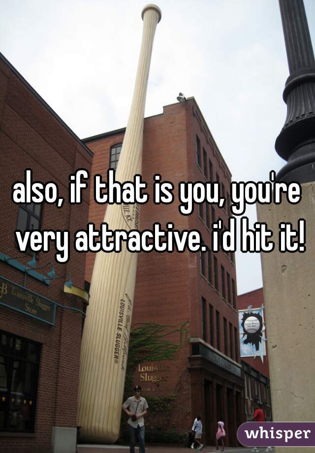 also, if that is you, you're very attractive. i'd hit it!