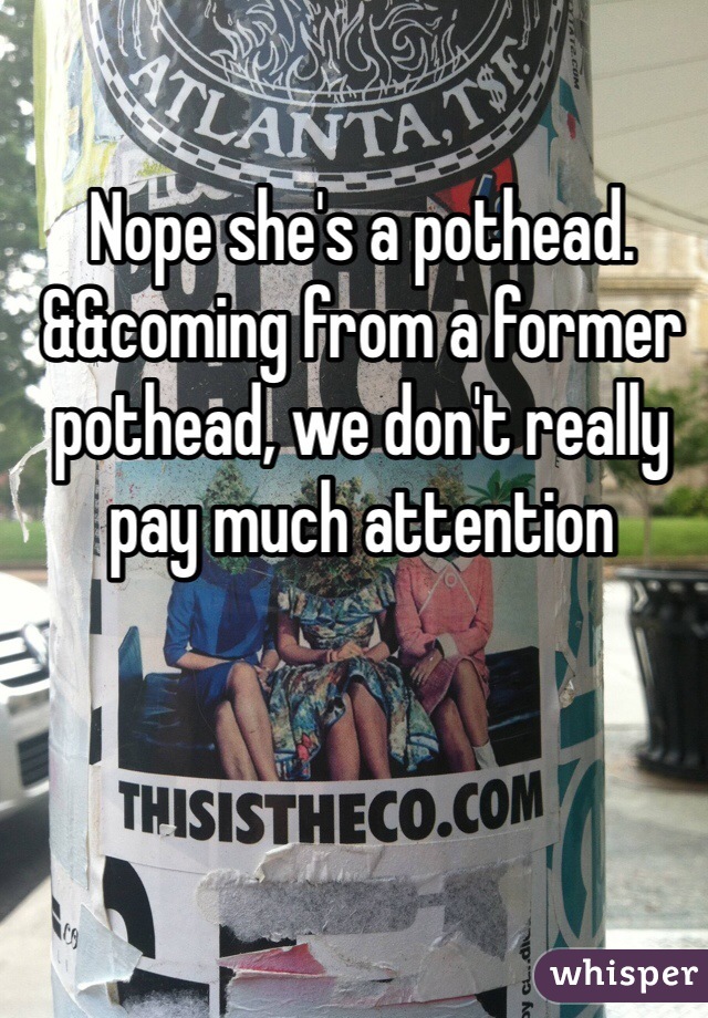 Nope she's a pothead. &&coming from a former pothead, we don't really pay much attention