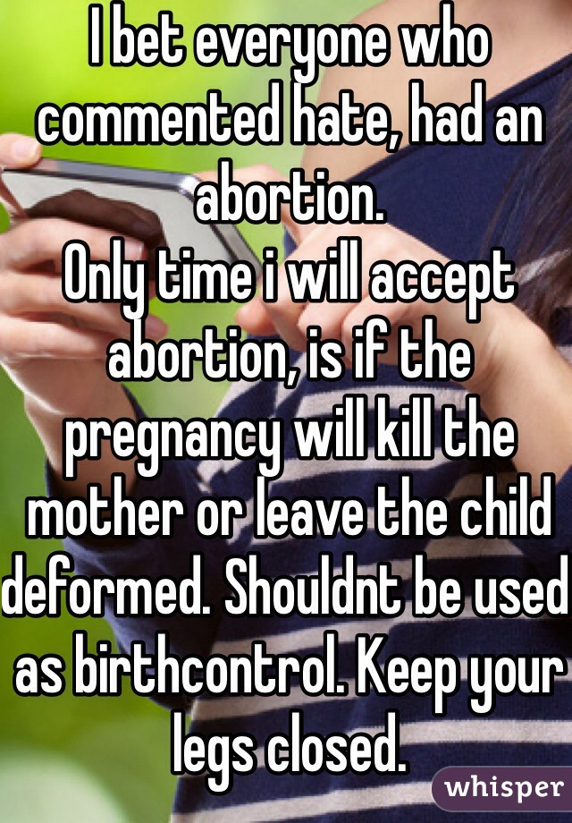 I bet everyone who commented hate, had an abortion. 
Only time i will accept abortion, is if the pregnancy will kill the mother or leave the child deformed. Shouldnt be used as birthcontrol. Keep your legs closed. 